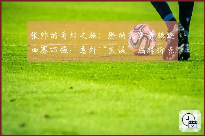 张帅的奇幻之旅：胜纳瓦罗晋级巡回赛四强，意外“失误”成转折点