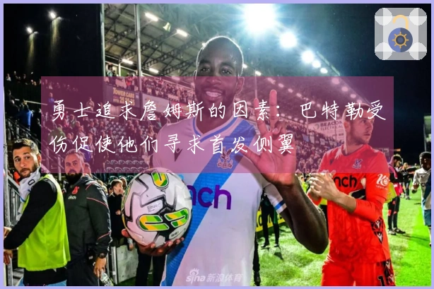 勇士追求詹姆斯的因素：巴特勒受伤促使他们寻求首发侧翼