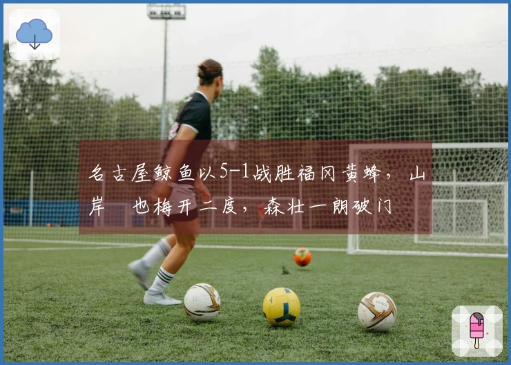 名古屋鲸鱼以5-1战胜福冈黄蜂，山岸祐也梅开二度，森壮一朗破门