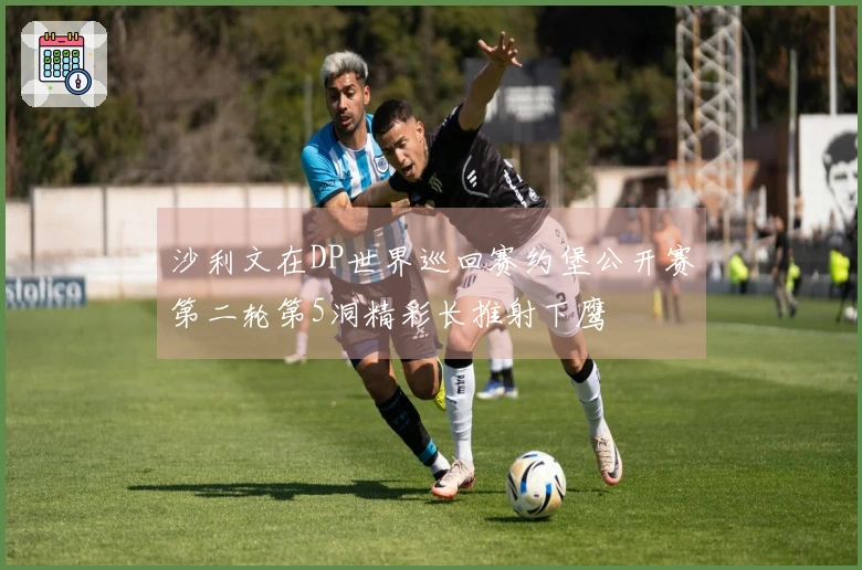 沙利文在DP世界巡回赛约堡公开赛第二轮第5洞精彩长推射下鹰