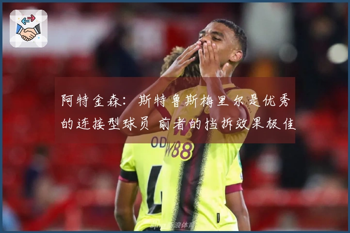 阿特金森：斯特鲁斯梅里尔是优秀的连接型球员 前者的挡拆效果极佳