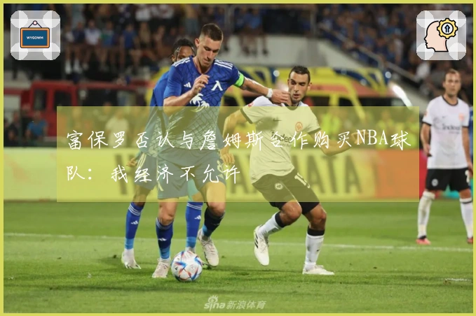 富保罗否认与詹姆斯合作购买NBA球队：我经济不允许