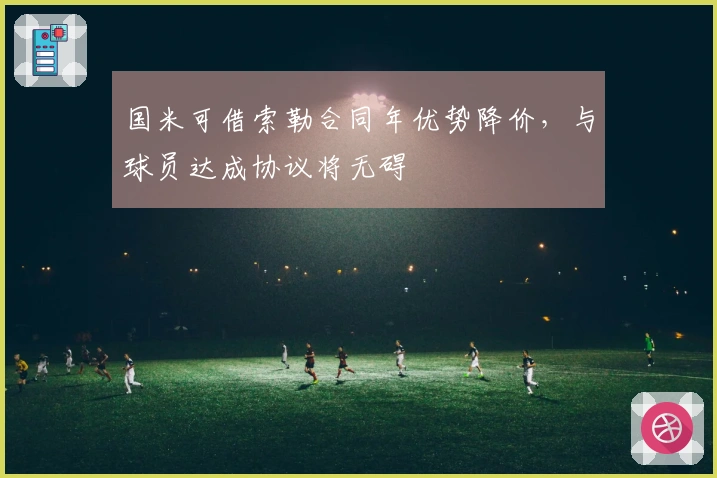 国米可借索勒合同年优势降价，与球员达成协议将无碍