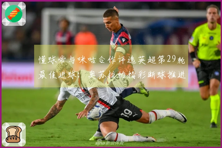 懂球帝与咪咕合作评选英超第29轮最佳进球：奥苏拉的精彩断球推进及内切射门