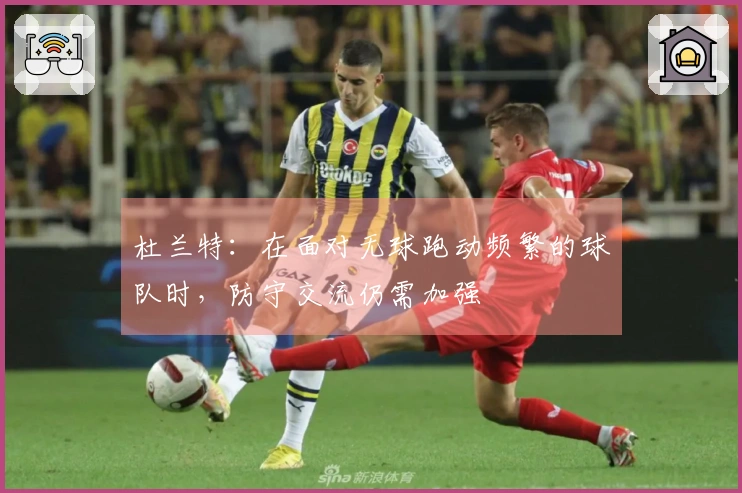 杜兰特：在面对无球跑动频繁的球队时，防守交流仍需加强