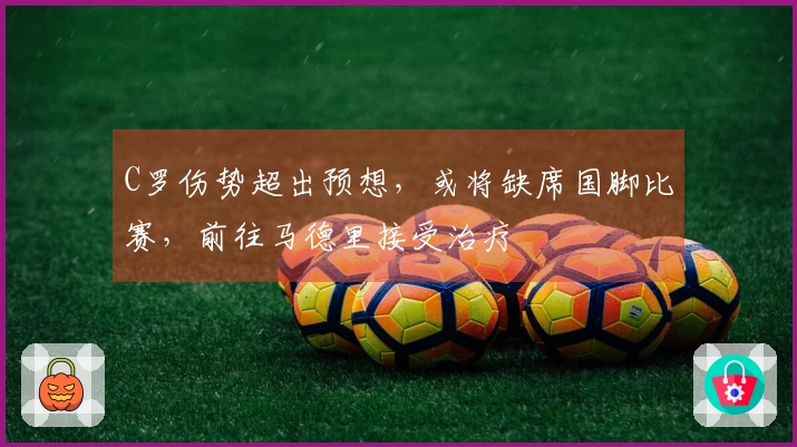 C罗伤势超出预想，或将缺席国脚比赛，前往马德里接受治疗