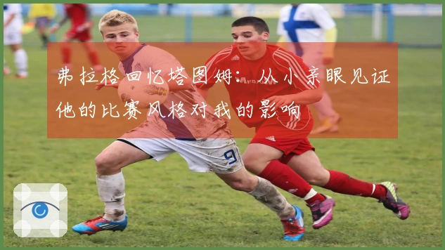 弗拉格回忆塔图姆：从小亲眼见证他的比赛风格对我的影响