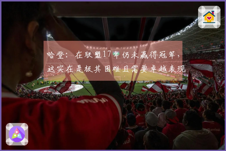 哈登：在联盟17年仍未赢得冠军，这实在是极其困难且需要卓越表现