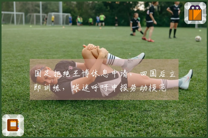 国足拒绝王博休息申请，回国后立即训练，球迷呼吁申报劳动模范