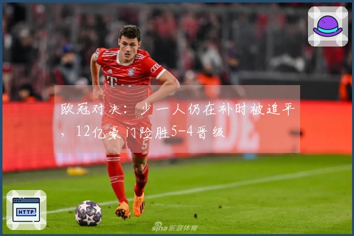 欧冠对决：少一人仍在补时被追平，12亿豪门险胜5-4晋级