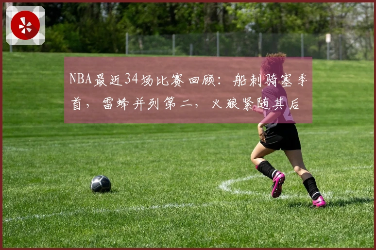 NBA最近34场比赛回顾：船刺骑塞季首，雷蜂并列第二，火狼紧随其后