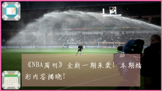 《NBA周刊》全新一期来袭！本期精彩内容揭晓！