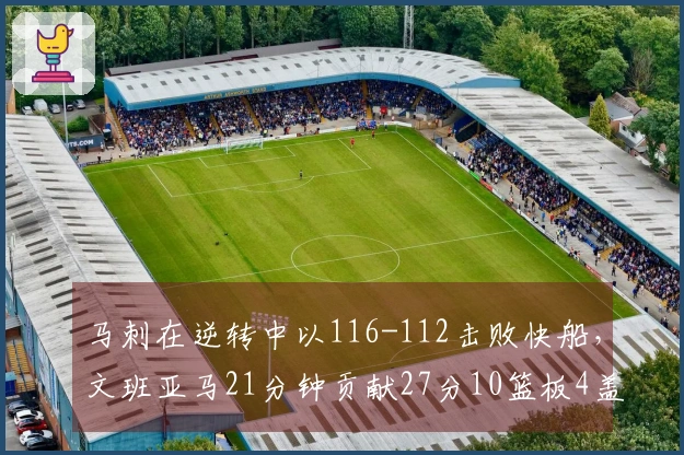 马刺在逆转中以116-112击败快船，文班亚马21分钟贡献27分10篮板4盖帽，伦纳德砍下30分9篮板