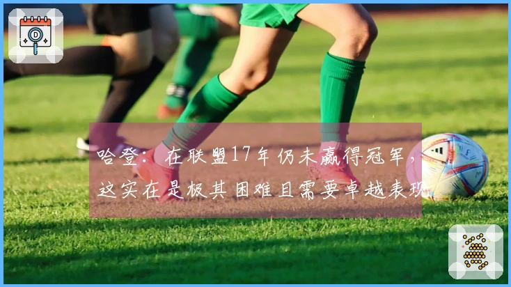 哈登：在联盟17年仍未赢得冠军，这实在是极其困难且需要卓越表现