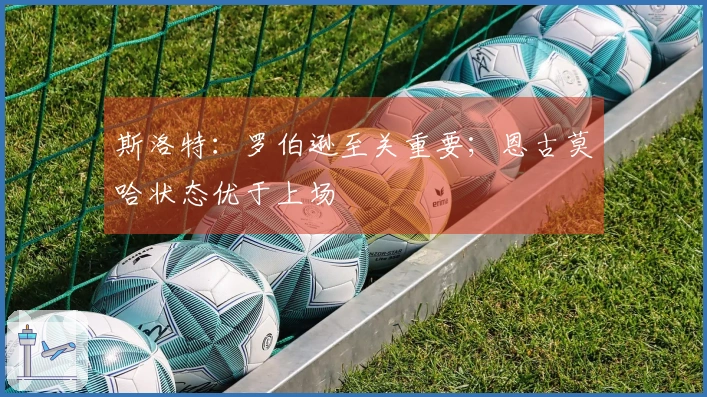 斯洛特：罗伯逊至关重要；恩古莫哈状态优于上场