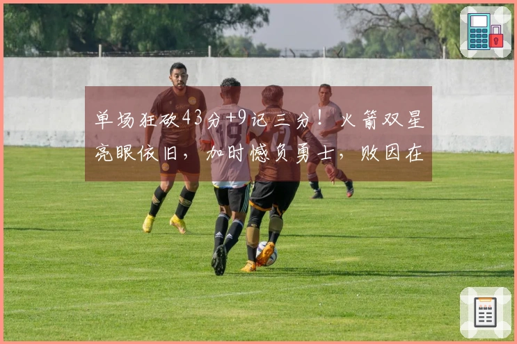 单场狂砍43分+9记三分！火箭双星亮眼依旧，加时憾负勇士，败因在于首发？