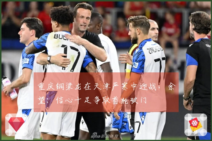 重庆铜梁龙在天津严寒中迎战，余望：信心十足争取首轮破门