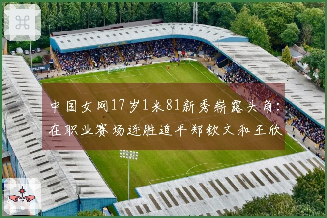 中国女网17岁1米81新秀崭露头角：在职业赛场连胜追平郑钦文和王欣瑜