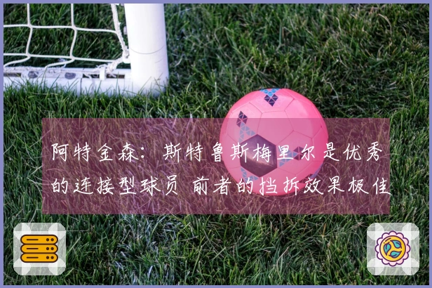 阿特金森：斯特鲁斯梅里尔是优秀的连接型球员 前者的挡拆效果极佳