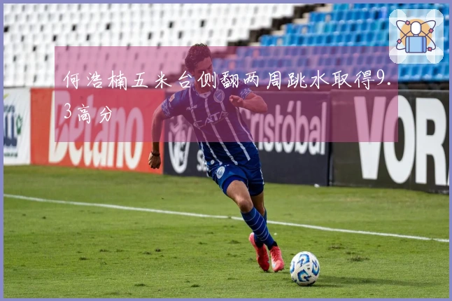 何浩楠五米台侧翻两周跳水取得9.3高分