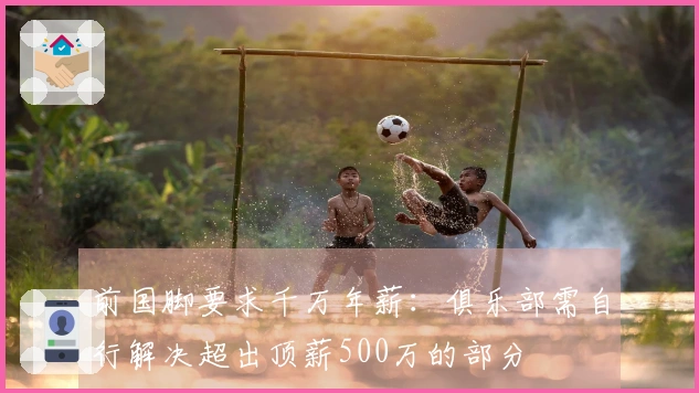 前国脚要求千万年薪：俱乐部需自行解决超出顶薪500万的部分