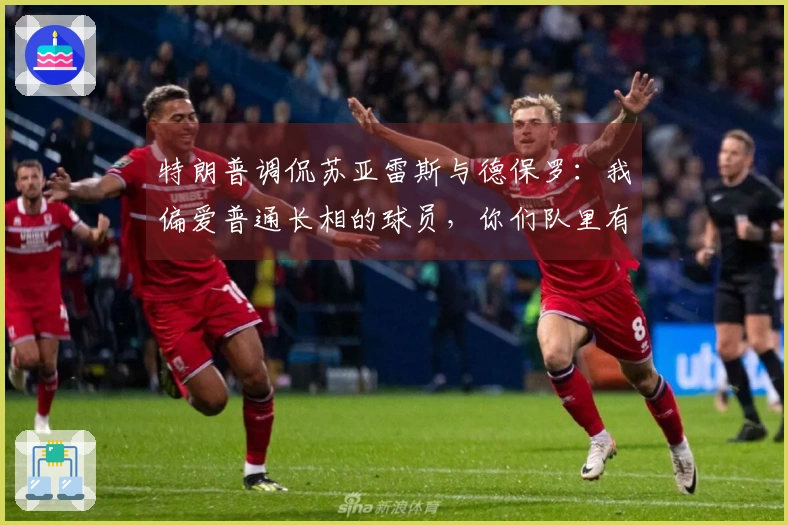 特朗普调侃苏亚雷斯与德保罗：我偏爱普通长相的球员，你们队里有脸不帅的吗？