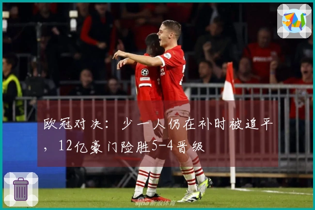 欧冠对决：少一人仍在补时被追平，12亿豪门险胜5-4晋级