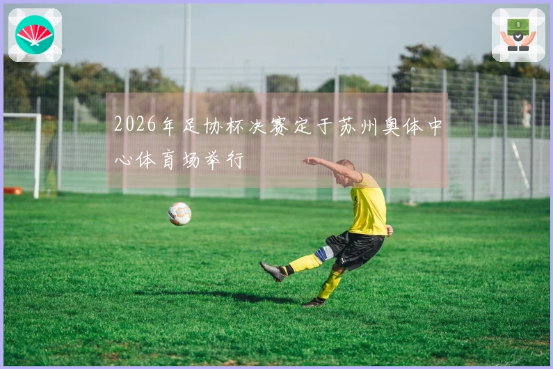 2026年足协杯决赛定于苏州奥体中心体育场举行