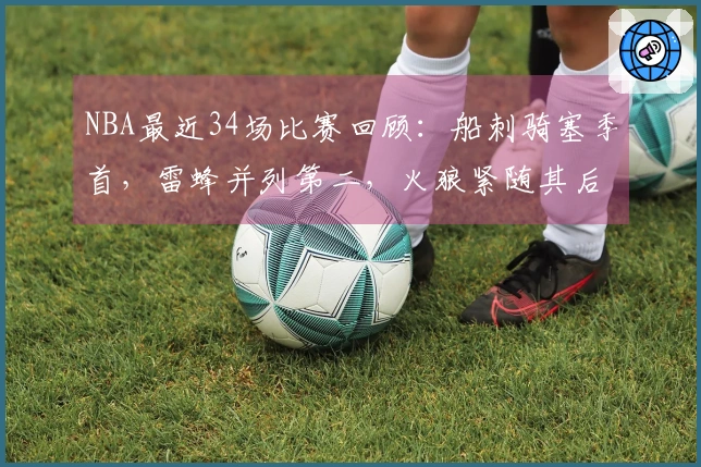 NBA最近34场比赛回顾：船刺骑塞季首，雷蜂并列第二，火狼紧随其后